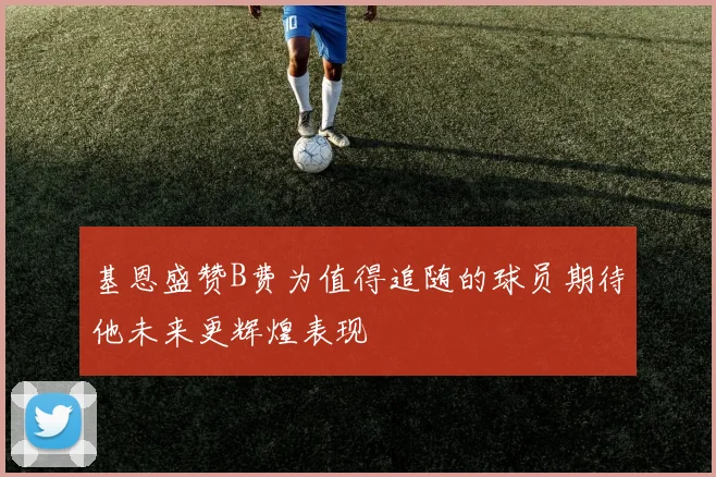 基恩盛赞B费为值得追随的球员期待他未来更辉煌表现