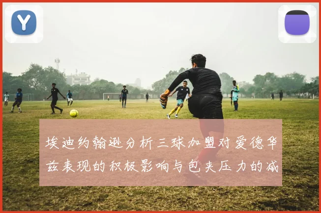 埃迪约翰逊分析三球加盟对爱德华兹表现的积极影响与包夹压力的减轻