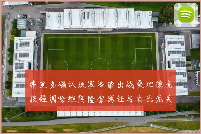 弗里克确认坎塞洛能出战桑坦德竞技强调哈维阿隆索离任与自己无关