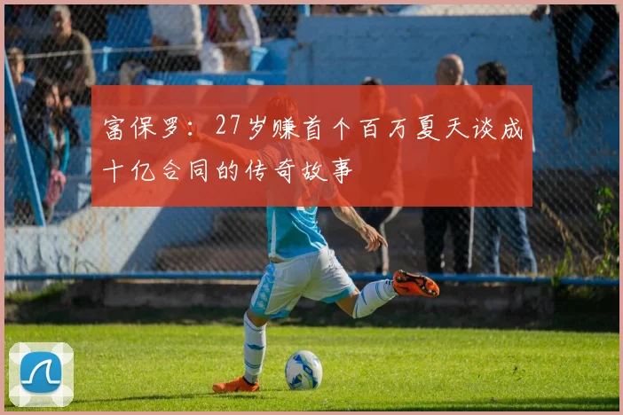 富保罗：27岁赚首个百万夏天谈成十亿合同的传奇故事