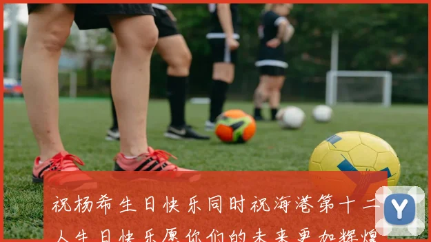 祝杨希生日快乐同时祝海港第十二人生日快乐愿你们的未来更加辉煌