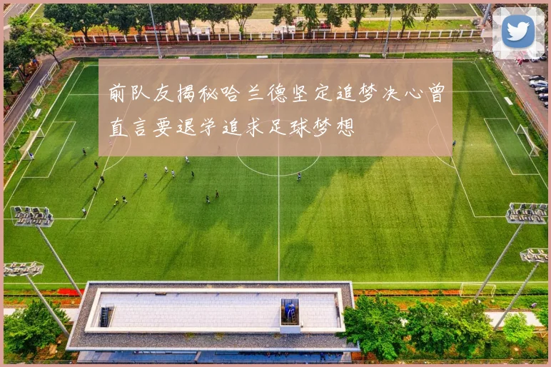 前队友揭秘哈兰德坚定追梦决心曾直言要退学追求足球梦想