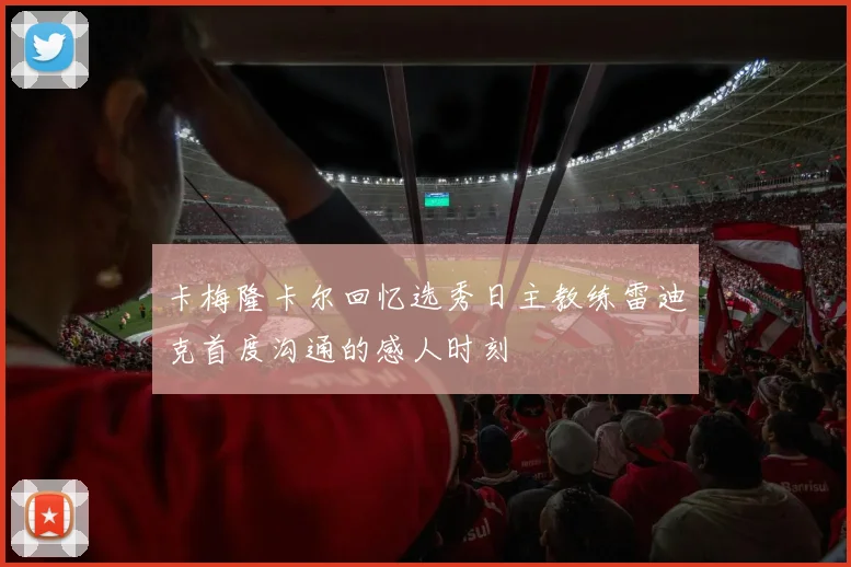 卡梅隆卡尔回忆选秀日主教练雷迪克首度沟通的感人时刻