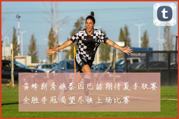 黄蜂新秀施泰因巴赫期待夏季联赛全胜夺冠渴望尽快上场比赛