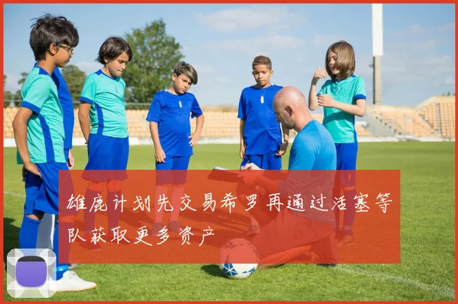 雄鹿计划先交易希罗再通过活塞等队获取更多资产