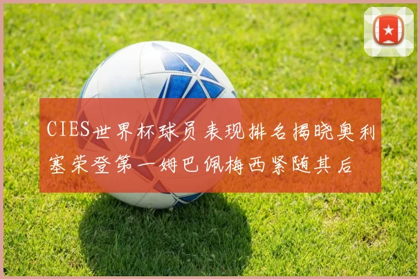 CIES世界杯球员表现排名揭晓奥利塞荣登第一姆巴佩梅西紧随其后