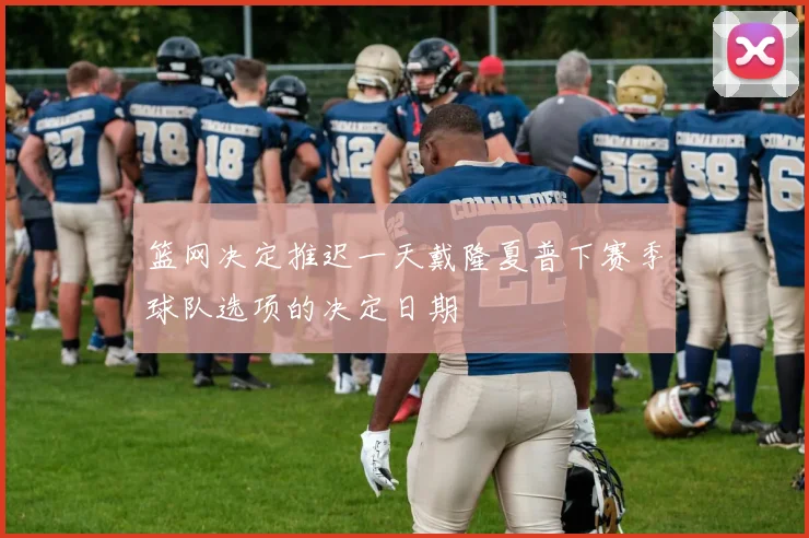篮网决定推迟一天戴隆夏普下赛季球队选项的决定日期