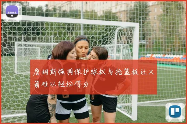 詹姆斯强调保护球权与抢篮板让火箭难以轻松得分