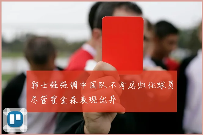 郭士强强调中国队不考虑归化球员尽管霍金森表现优异