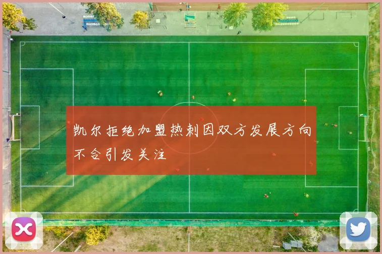 凯尔拒绝加盟热刺因双方发展方向不合引发关注