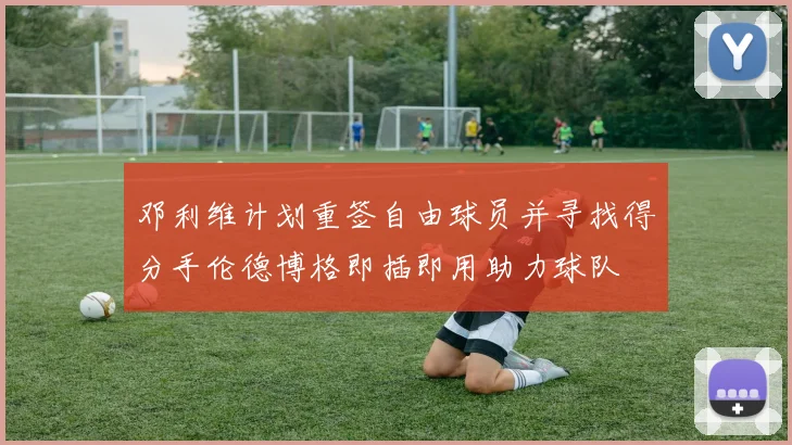 邓利维计划重签自由球员并寻找得分手伦德博格即插即用助力球队