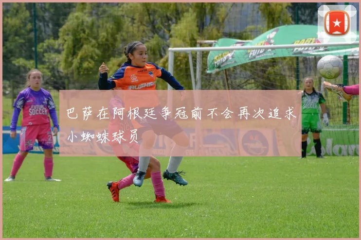 巴萨在阿根廷争冠前不会再次追求小蜘蛛球员