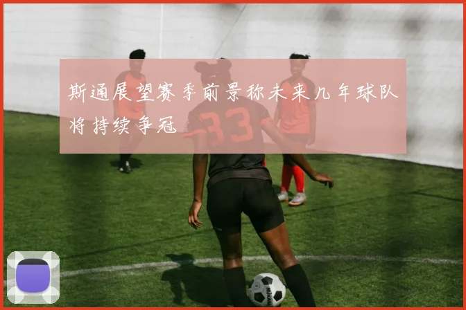 斯通展望赛季前景称未来几年球队将持续争冠