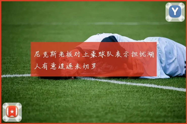 尼克斯老板对土豪球队表示担忧湖人有意追逐米切罗