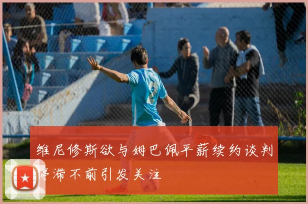 维尼修斯欲与姆巴佩平薪续约谈判停滞不前引发关注