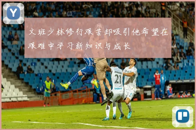 文班少林修行艰苦却吸引他希望在艰难中学习新知识与成长