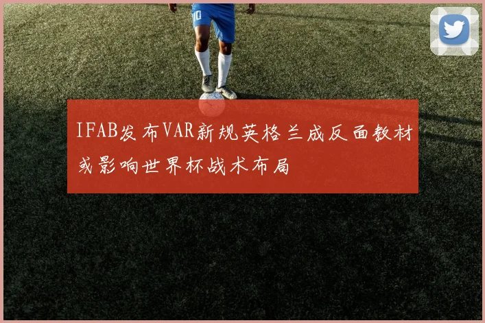 IFAB发布VAR新规英格兰成反面教材或影响世界杯战术布局