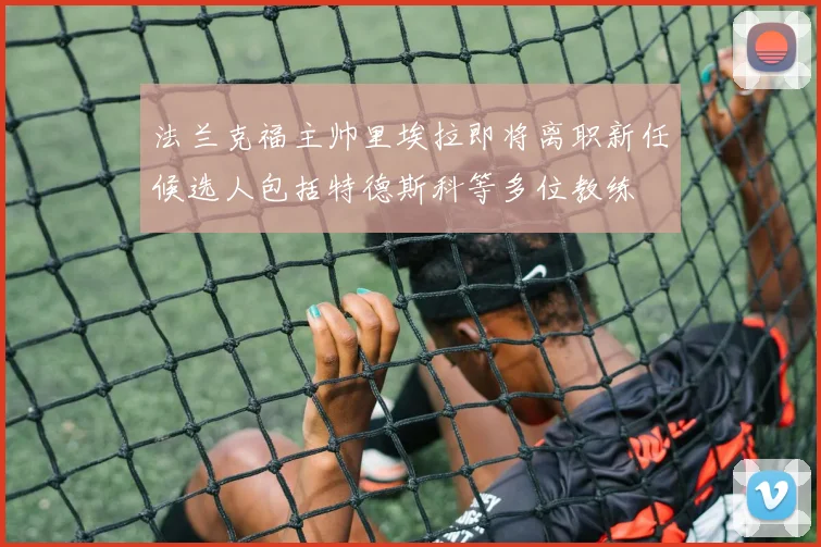 法兰克福主帅里埃拉即将离职新任候选人包括特德斯科等多位教练