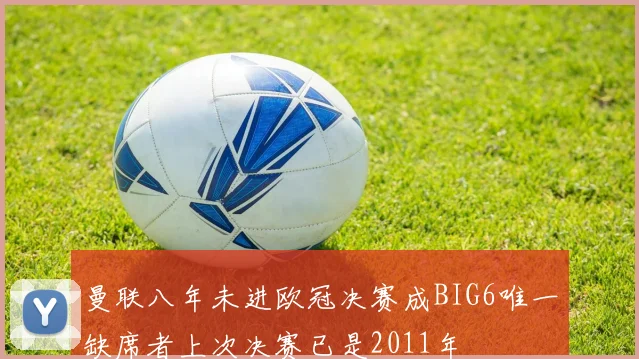 曼联八年未进欧冠决赛成BIG6唯一缺席者上次决赛已是2011年