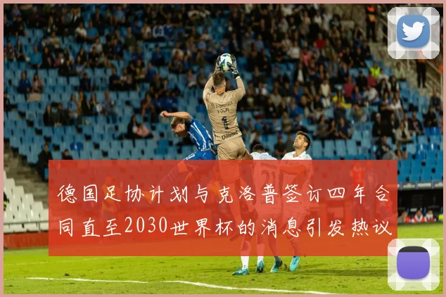 德国足协计划与克洛普签订四年合同直至2030世界杯的消息引发热议