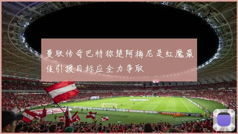 曼联传奇巴特称楚阿梅尼是红魔最佳引援目标应全力争取