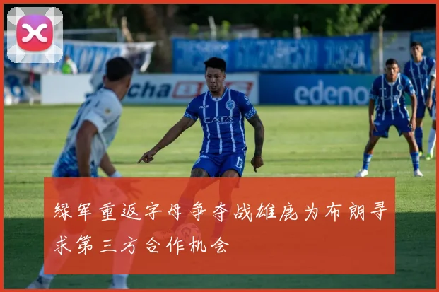 绿军重返字母争夺战雄鹿为布朗寻求第三方合作机会